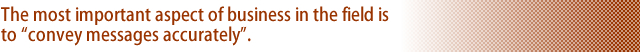 The most important aspect of business in the field is to convey messages accurately.
