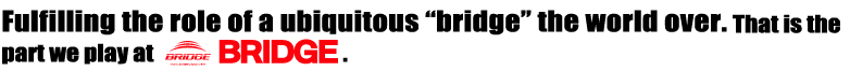 Fulfilling the role of a ubiquitous bridge the world over. That is the part we play at BRIDGE.